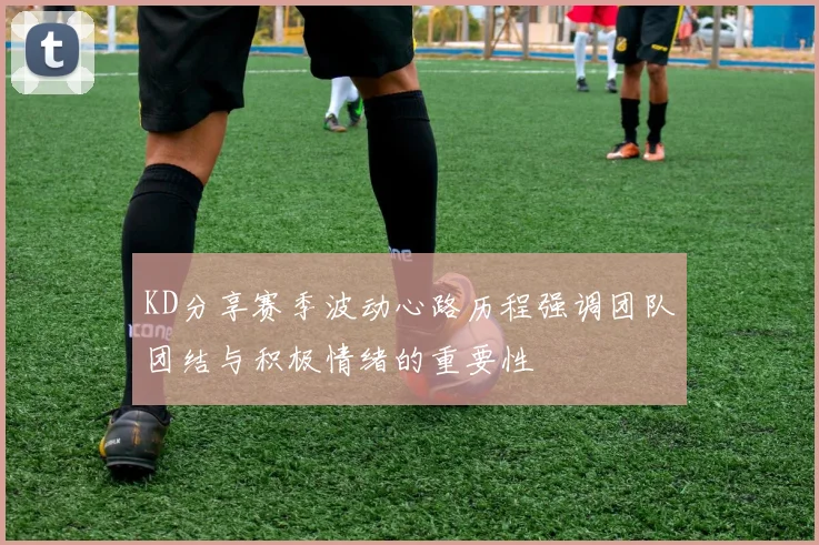 KD分享赛季波动心路历程强调团队团结与积极情绪的重要性