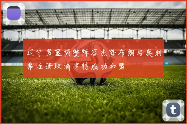辽宁男篮调整阵容杰隆布朗与奥利弗注册取消亨特成功加盟