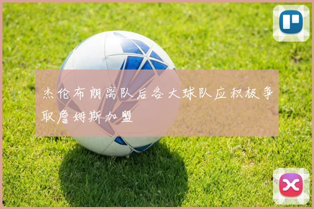 杰伦布朗离队后各大球队应积极争取詹姆斯加盟