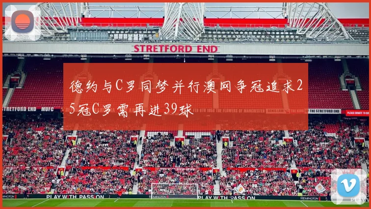 德约与C罗同梦并行澳网争冠追求25冠C罗需再进39球