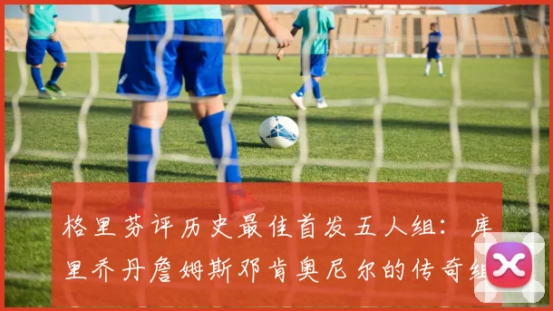 格里芬评历史最佳首发五人组：库里乔丹詹姆斯邓肯奥尼尔的传奇组合