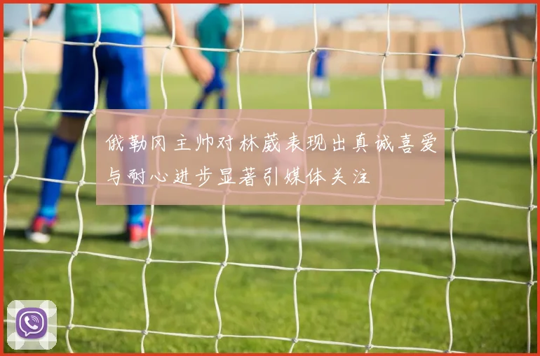 俄勒冈主帅对林葳表现出真诚喜爱与耐心进步显著引媒体关注