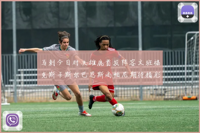 马刺今日对决雄鹿首发阵容文班福克斯卡斯尔巴恩斯尚帕尼期待精彩表现