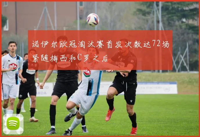 诺伊尔欧冠淘汰赛首发次数达72场紧随梅西和C罗之后