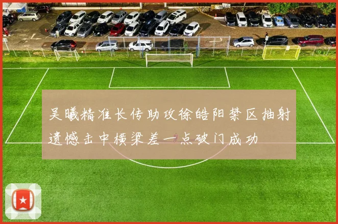 吴曦精准长传助攻徐皓阳禁区抽射遗憾击中横梁差一点破门成功