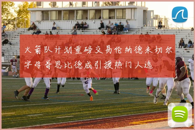火箭队计划重磅交易伦纳德米切尔字母哥恩比德成引援热门人选