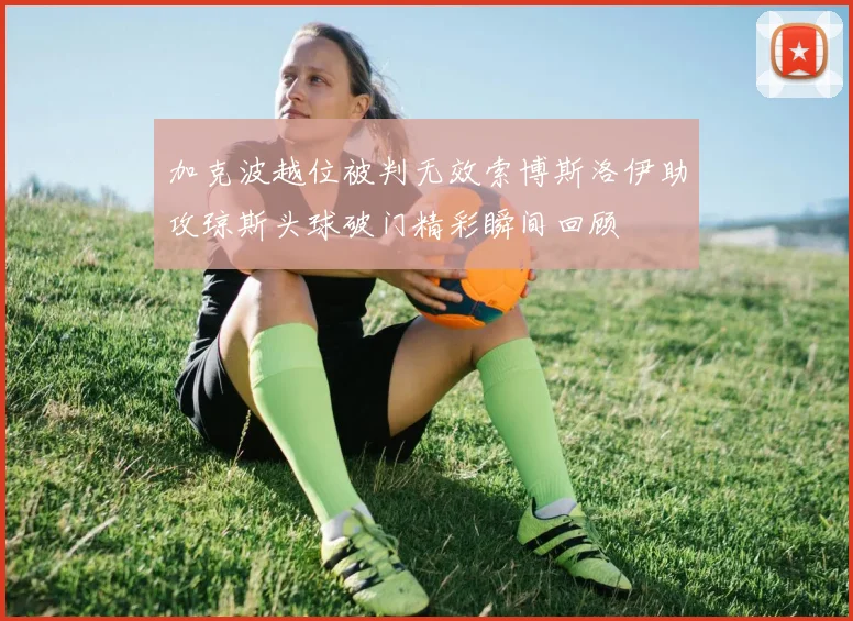 加克波越位被判无效索博斯洛伊助攻琼斯头球破门精彩瞬间回顾