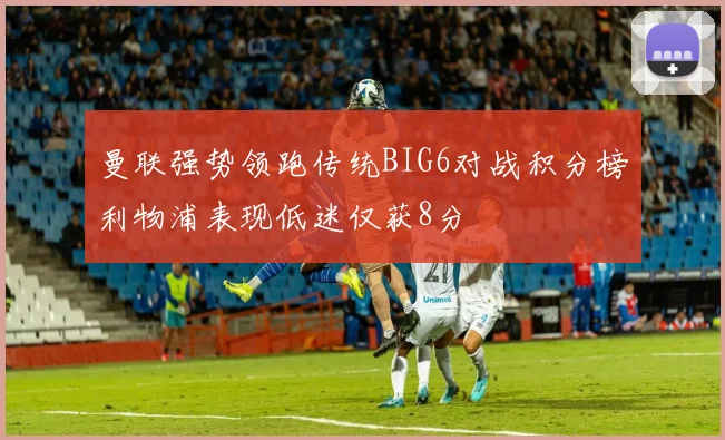 曼联强势领跑传统BIG6对战积分榜利物浦表现低迷仅获8分