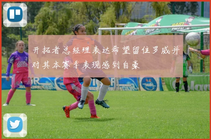开拓者总经理表达希望留住罗威并对其本赛季表现感到自豪