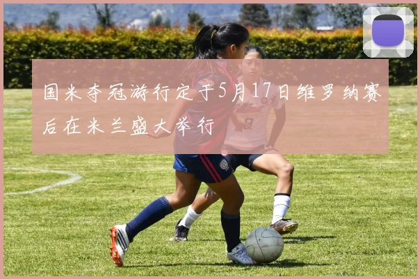 国米夺冠游行定于5月17日维罗纳赛后在米兰盛大举行