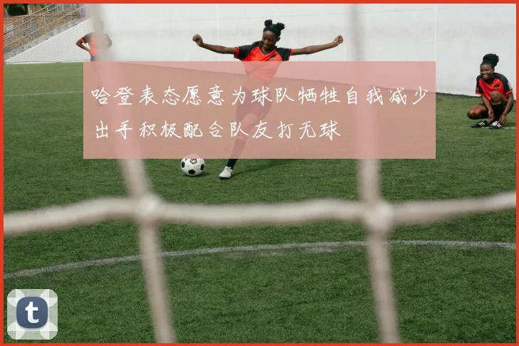 哈登表态愿意为球队牺牲自我减少出手积极配合队友打无球
