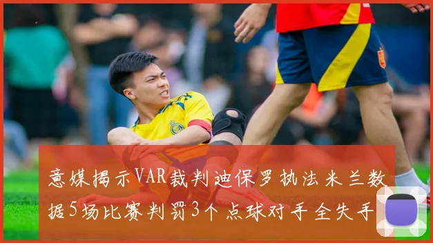 意媒揭示VAR裁判迪保罗执法米兰数据5场比赛判罚3个点球对手全失手