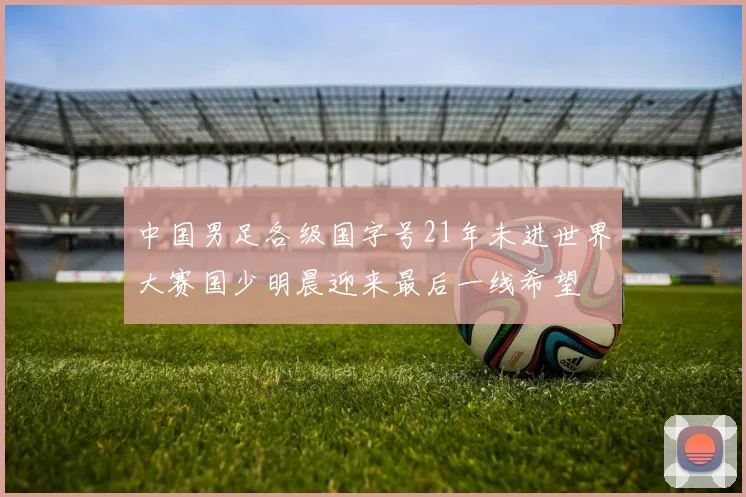 中国男足各级国字号21年未进世界大赛国少明晨迎来最后一线希望