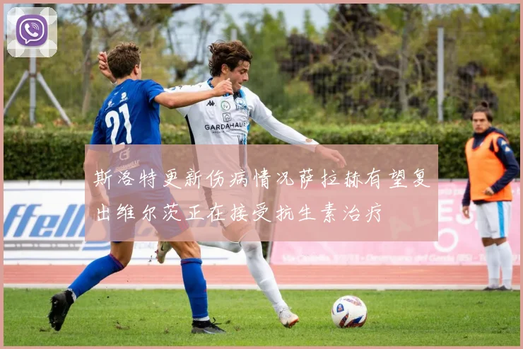 斯洛特更新伤病情况萨拉赫有望复出维尔茨正在接受抗生素治疗