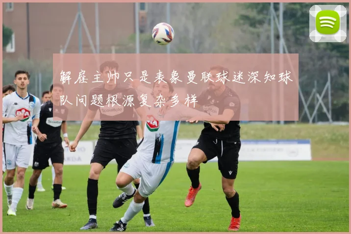 解雇主帅只是表象曼联球迷深知球队问题根源复杂多样